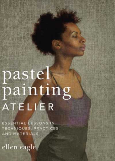 Pastel Painting Atelier: Essential Lessons in Techniques, Practices and Materials